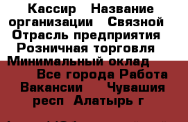 Кассир › Название организации ­ Связной › Отрасль предприятия ­ Розничная торговля › Минимальный оклад ­ 25 000 - Все города Работа » Вакансии   . Чувашия респ.,Алатырь г.